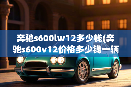 奔驰s600lw12多少钱(奔驰s600v12价格多少钱一辆)