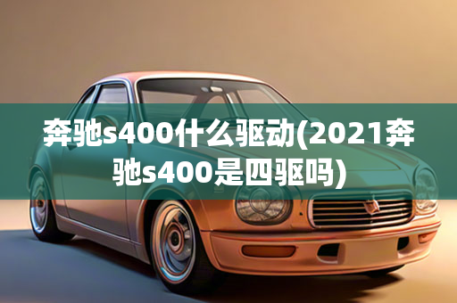 奔驰s400什么驱动(2021奔驰s400是四驱吗)