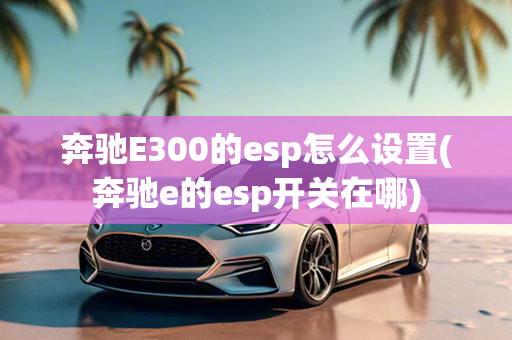 奔驰E300的esp怎么设置(奔驰e的esp开关在哪)