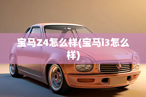 宝马Z4怎么样(宝马i3怎么样)