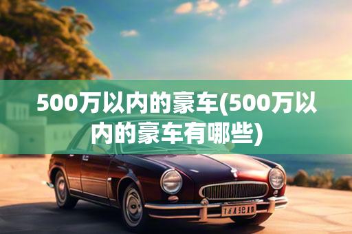 500万以内的豪车(500万以内的豪车有哪些)