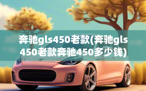 奔驰gls450老款(奔驰gls450老款奔驰450多少钱)