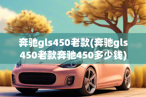 驰骋gls450老款(驰骋gls450老款驰骋450若干钱)