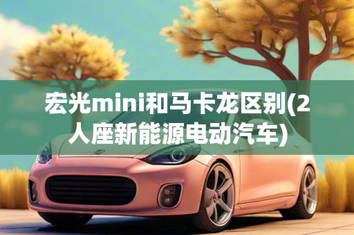 宏光mini和马卡龙区别(2人座新能源电动汽车)