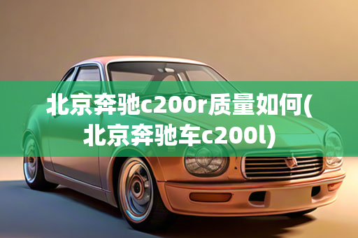 北京奔驰c200r质量如何(北京奔驰车c200l)