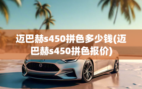 迈巴赫s450拼色多少钱(迈巴赫s450拼色报价)