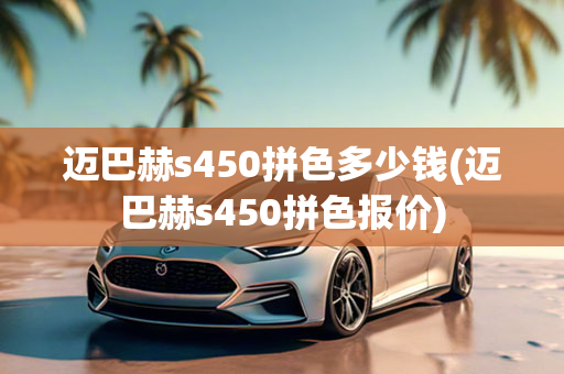 迈巴赫s450拼色多少钱(迈巴赫s450拼色报价)