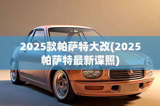 2025款帕萨特大改(2025帕萨特最新谍照)