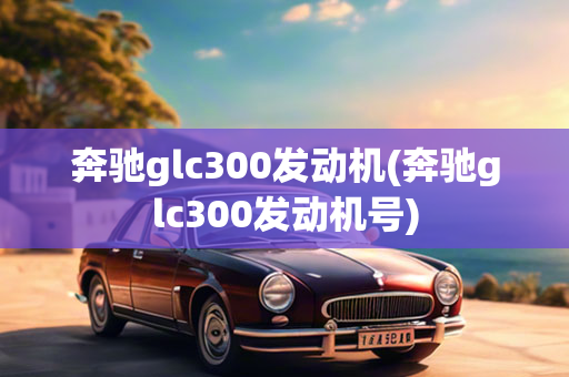 奔驰glc300发动机(奔驰glc300发动机号)