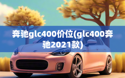 奔驰glc400价位(glc400奔驰2021款)