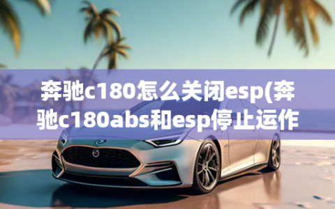 奔驰c180怎么关闭esp(奔驰c180abs和esp停止运作)