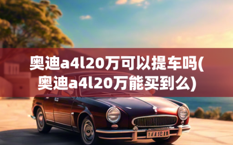 奥迪a4l20万可以提车吗(奥迪a4l20万能买到么)