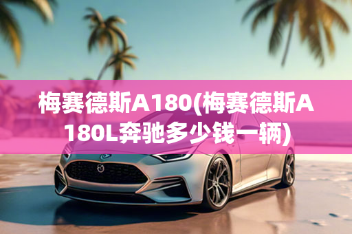 梅赛德斯A180(梅赛德斯A180L奔驰多少钱一辆)