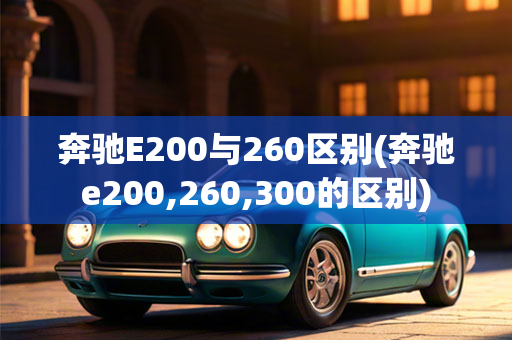 奔驰E200与260区别(奔驰e200,260,300的区别)