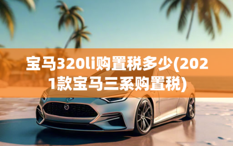 宝马320li购置税多少(2021款宝马三系购置税)