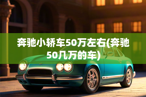 奔驰小轿车50万左右(奔驰50几万的车)