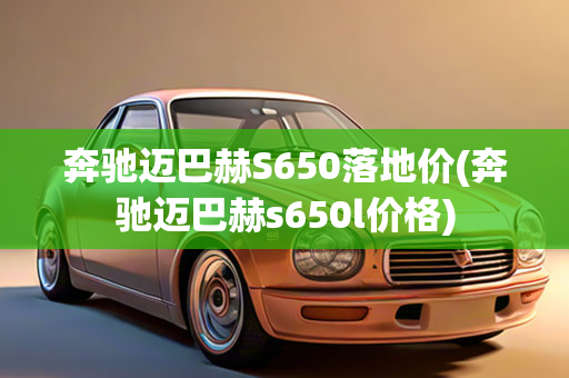 奔驰迈巴赫S650落地价(奔驰迈巴赫s650l价格)