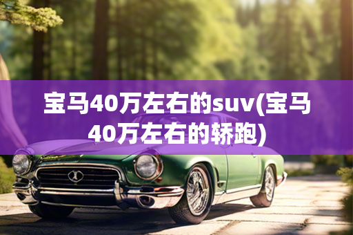 宝马40万左右的suv(宝马40万左右的轿跑)