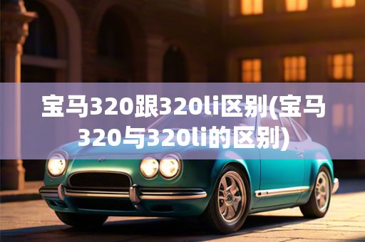 宝马320跟320li区别(宝马320与320li的区别)