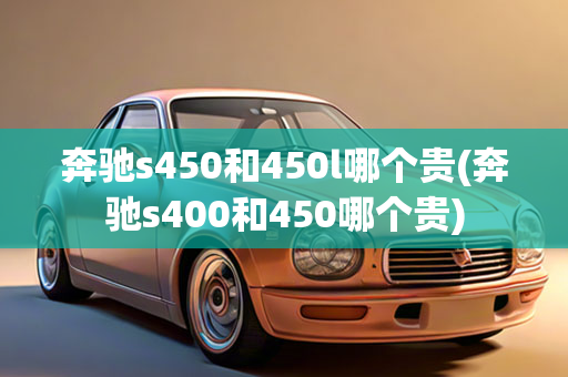 奔驰s450和450l哪个贵(奔驰s400和450哪个贵)