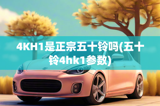 4KH1是正宗五十铃吗(五十铃4hk1参数)