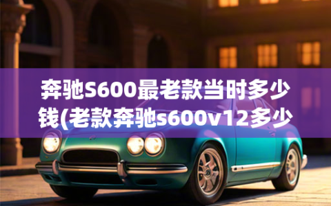 奔驰S600最老款当时多少钱(老款奔驰s600v12多少钱)