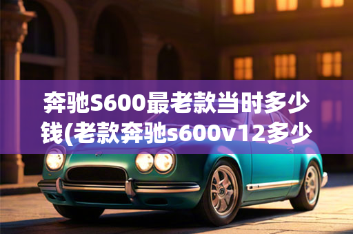 奔驰S600最老款当时多少钱(老款奔驰s600v12多少钱)