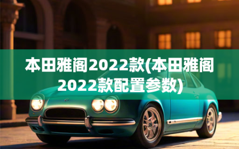 本田雅阁2022款(本田雅阁2022款配置参数)