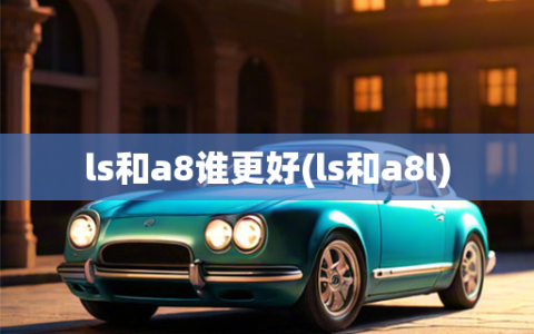 ls和a8谁更好(ls和a8l)