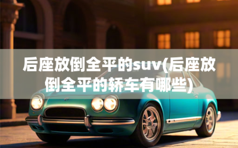 后座放倒全平的suv(后座放倒全平的轿车有哪些)