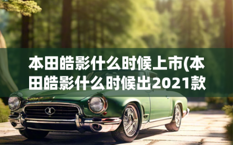 本田皓影什么时候上市(本田皓影什么时候出2021款)