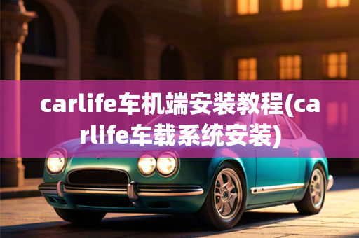 carlife车机端安装教程(carlife车载系统安装)