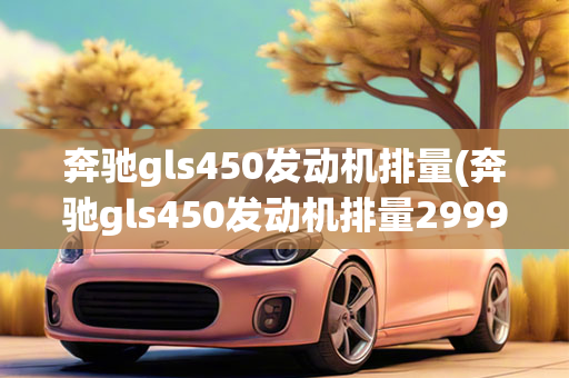 奔驰gls450发动机排量(奔驰gls450发动机排量2999ml)