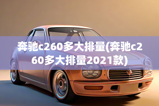 奔驰c260多大排量(奔驰c260多大排量2021款)