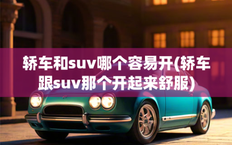 轿车和suv哪个容易开(轿车跟suv那个开起来舒服)