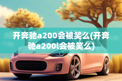 开奔驰a200会被笑么(开奔驰a200l会被笑么)