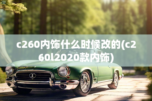 c260内饰什么时候改的(c260l2020款内饰)