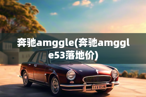 奔驰amggle(奔驰amggle53落地价)