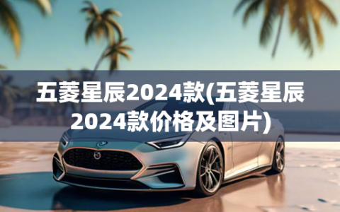 五菱星辰2024款(五菱星辰2024款价格及图片)