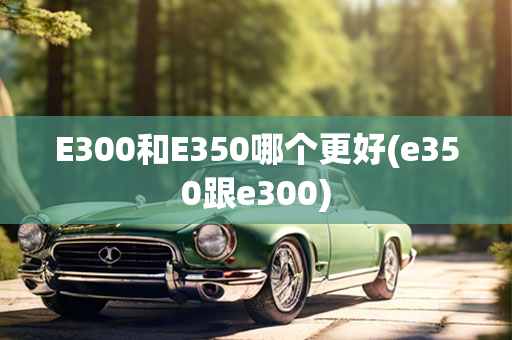 E300和E350哪个更好(e350跟e300)