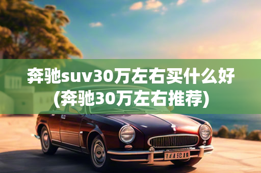 奔驰suv30万左右买什么好(奔驰30万左右推荐)