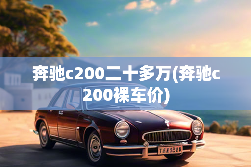 奔驰c200二十多万(奔驰c200裸车价)