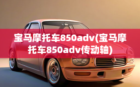 宝马摩托车850adv(宝马摩托车850adv传动轴)