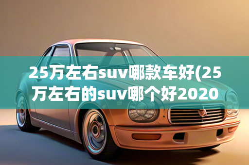 25万左右suv哪款车好(25万左右的suv哪个好2020)