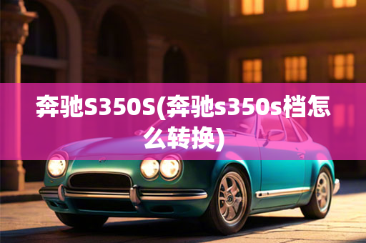 奔驰S350S(奔驰s350s档怎么转换)