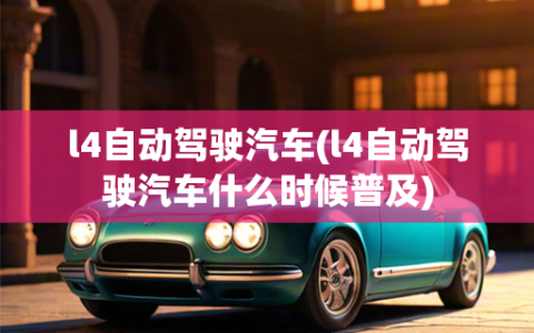 l4自动驾驶汽车(l4自动驾驶汽车什么时候普及)