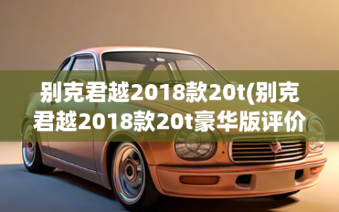 别克君越2018款20t(别克君越2018款20t豪华版评价)