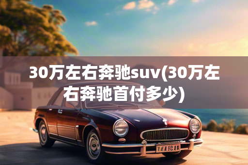 30万左右奔驰suv(30万左右奔驰首付多少)