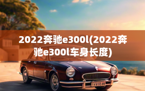 2022奔驰e300l(2022奔驰e300l车身长度)