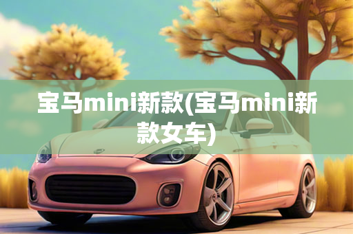 宝马mini新款(宝马mini新款女车)